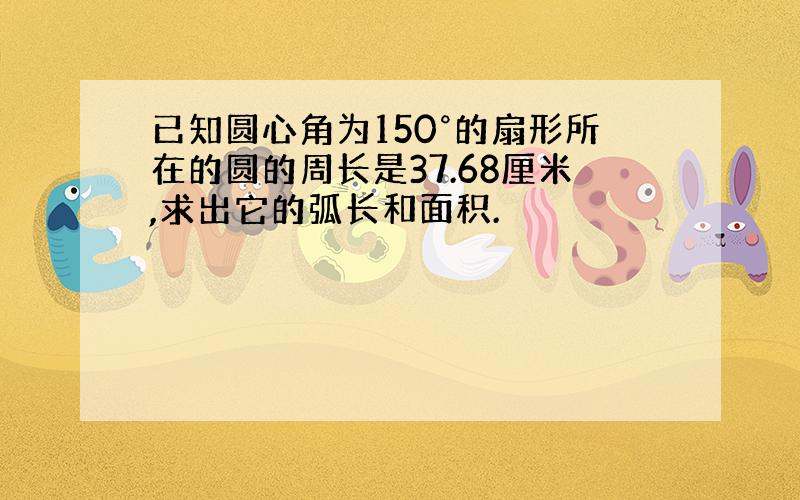 已知圆心角为150°的扇形所在的圆的周长是37.68厘米,求出它的弧长和面积.