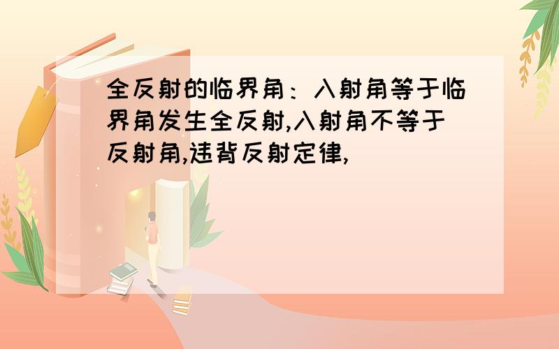 全反射的临界角：入射角等于临界角发生全反射,入射角不等于反射角,违背反射定律,