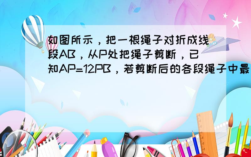 如图所示，把一根绳子对折成线段AB，从P处把绳子剪断，已知AP=12PB，若剪断后的各段绳子中最长的一段为40cm，则绳