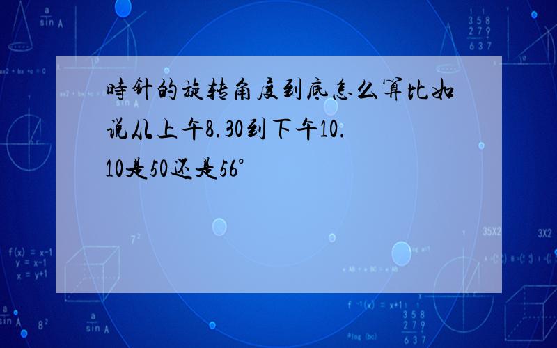 时针的旋转角度到底怎么算比如说从上午8.30到下午10.10是50还是56°