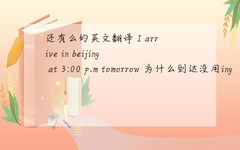 还有么的英文翻译 I arrive in beijing at 3:00 p.m tomorrow 为什么到达没用ing