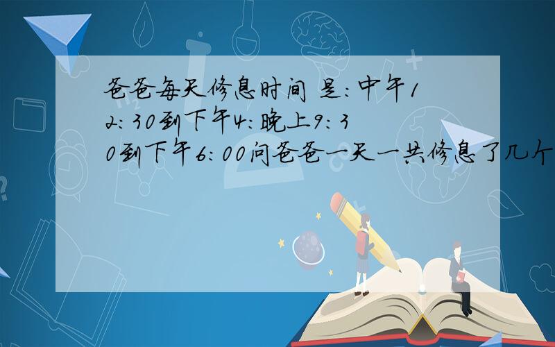 爸爸每天修息时间 是：中午12：30到下午4:晚上9：30到下午6:00问爸爸一天一共修息了几个小时、一周修息了几个小时