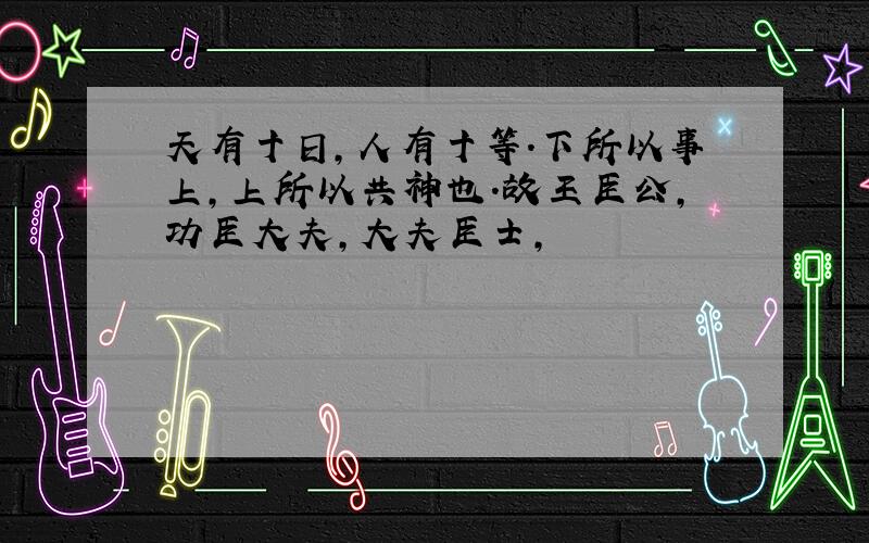 天有十日,人有十等.下所以事上,上所以共神也.故王臣公,功臣大夫,大夫臣士,