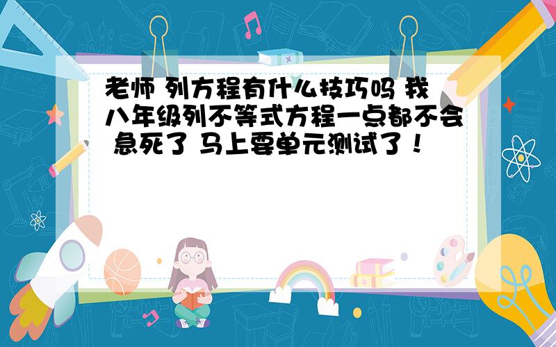 老师 列方程有什么技巧吗 我八年级列不等式方程一点都不会 急死了 马上要单元测试了！