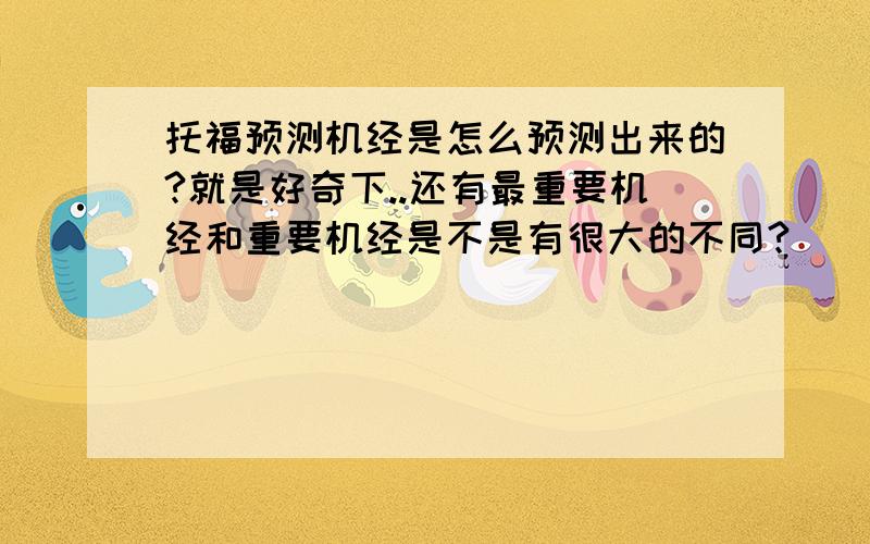 托福预测机经是怎么预测出来的?就是好奇下..还有最重要机经和重要机经是不是有很大的不同?