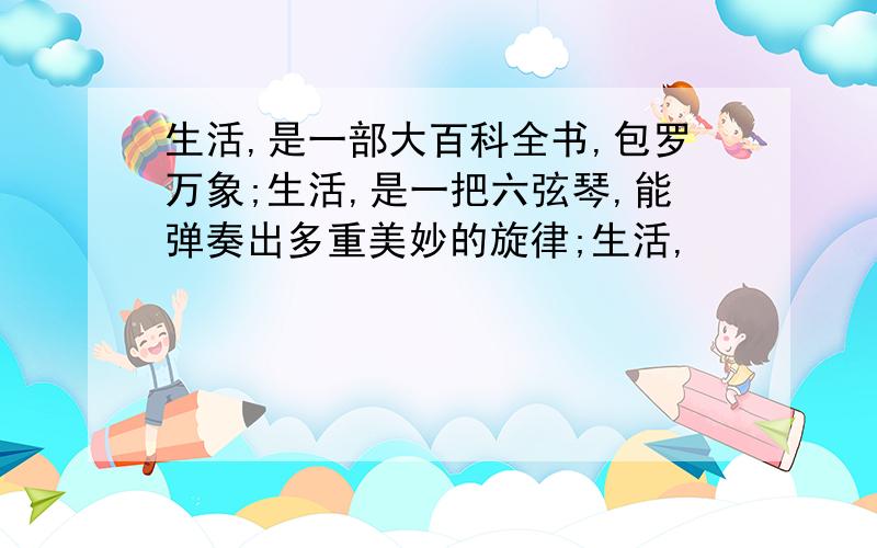 生活,是一部大百科全书,包罗万象;生活,是一把六弦琴,能弹奏出多重美妙的旋律;生活,