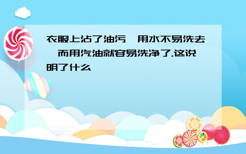 衣服上沾了油污,用水不易洗去,而用汽油就容易洗净了.这说明了什么