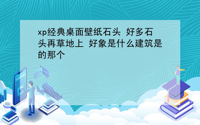 xp经典桌面壁纸石头 好多石头再草地上 好象是什么建筑是的那个