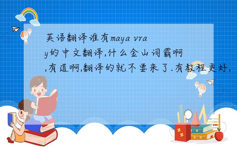 英语翻译谁有maya vray的中文翻译,什么金山词霸啊,有道啊,翻译的就不要来了.有教程更好,