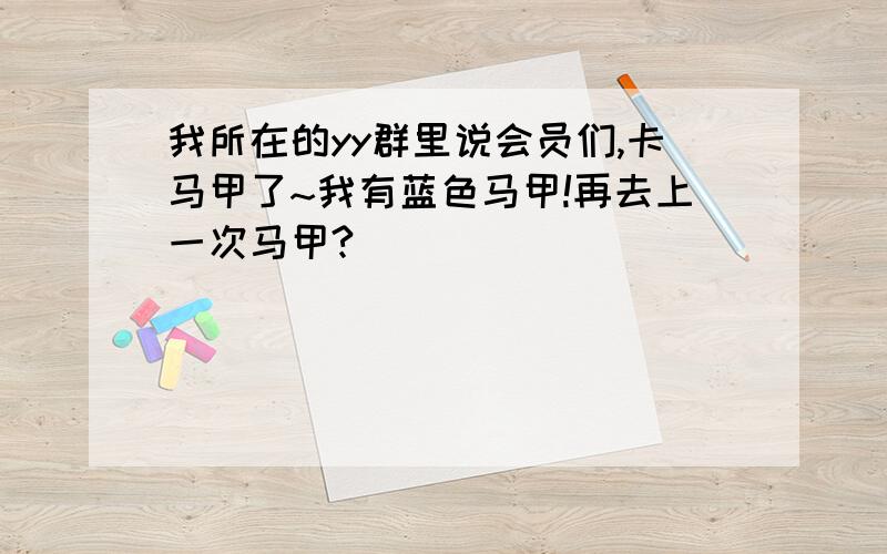 我所在的yy群里说会员们,卡马甲了~我有蓝色马甲!再去上一次马甲?