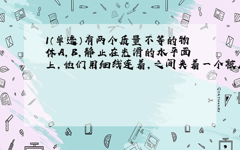 1（单选）有两个质量不等的物体A,B,静止在光滑的水平面上,他们用细线连着,之间夹着一个被压缩的弹簧.当烧断细线,在弹簧