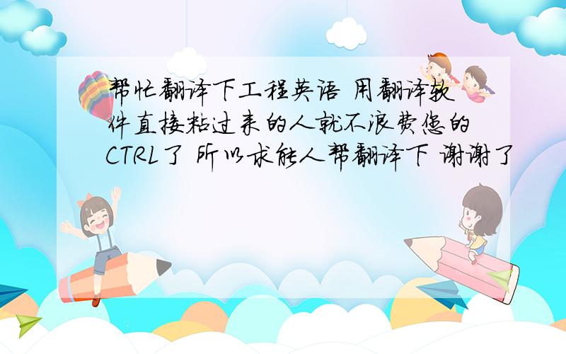 帮忙翻译下工程英语 用翻译软件直接粘过来的人就不浪费您的CTRL了 所以求能人帮翻译下 谢谢了