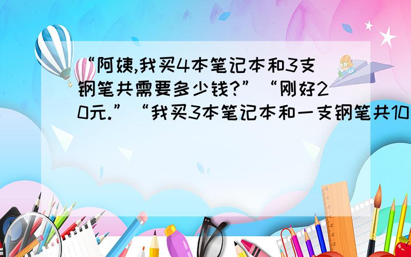 “阿姨,我买4本笔记本和3支钢笔共需要多少钱?”“刚好20元.”“我买3本笔记本和一支钢笔共10元”请求出1本笔记本和一