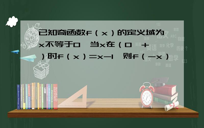 已知奇函数f（x）的定义域为x不等于0,当x在（0,+∞）时f（x）=x-1,则f（-x）