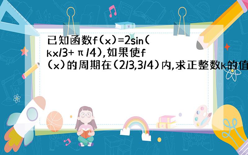 已知函数f(x)=2sin(kx/3+π/4),如果使f(x)的周期在(2/3,3/4)内,求正整数k的值