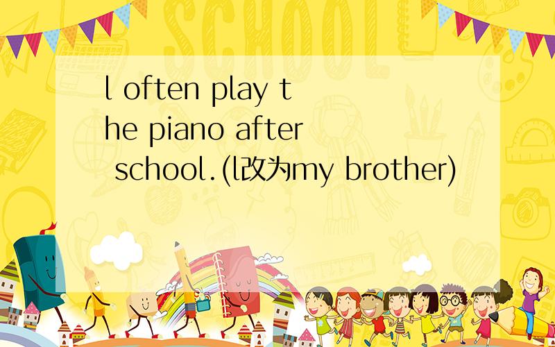 l often play the piano after school.(l改为my brother)