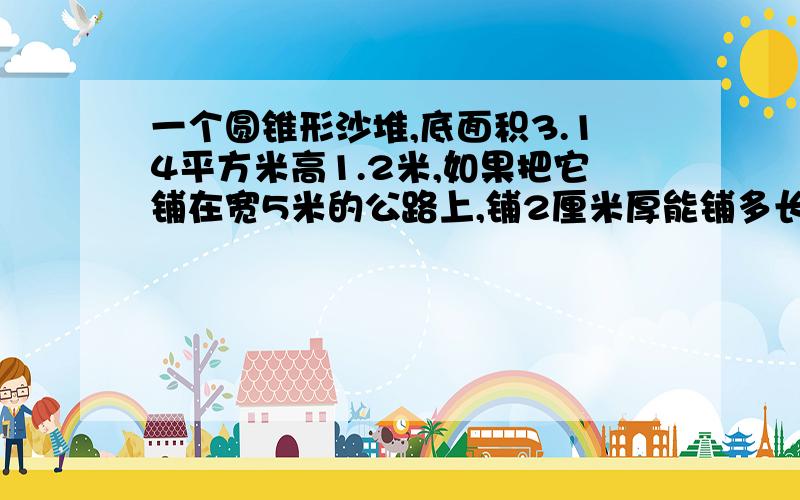 一个圆锥形沙堆,底面积3.14平方米高1.2米,如果把它铺在宽5米的公路上,铺2厘米厚能铺多长