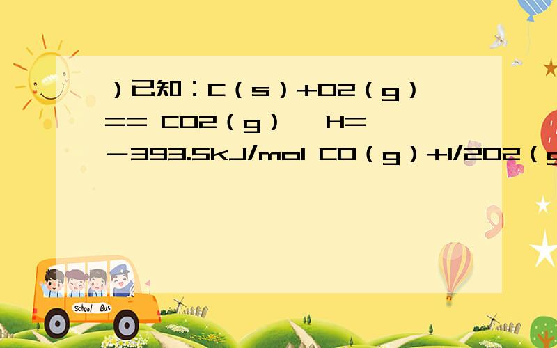 ）已知：C（s）+O2（g）== CO2（g） △H= －393.5kJ/mol CO（g）+1/2O2（g）== CO