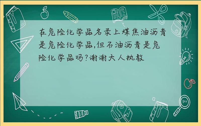 在危险化学品名录上煤焦油沥青是危险化学品,但石油沥青是危险化学品吗?谢谢大人执教