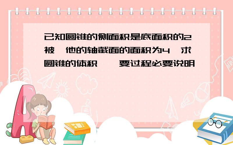 已知圆锥的侧面积是底面积的2被,他的轴截面的面积为4,求圆锥的体积……要过程必要说明,