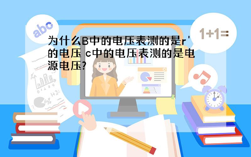 为什么B中的电压表测的是r'的电压 c中的电压表测的是电源电压?