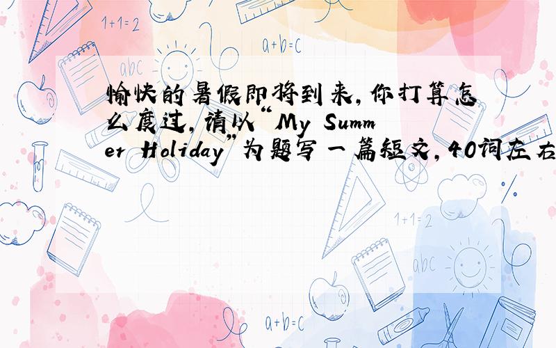 愉快的暑假即将到来,你打算怎么度过,请以“My Summer Holiday”为题写一篇短文,40词左右（快!）