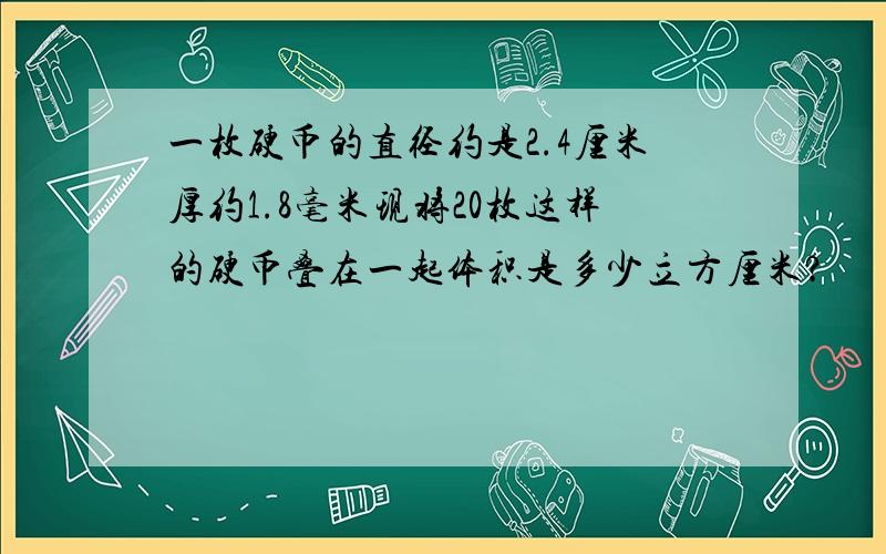 一枚硬币的直径约是2.4厘米厚约1.8毫米现将20枚这样的硬币叠在一起体积是多少立方厘米?