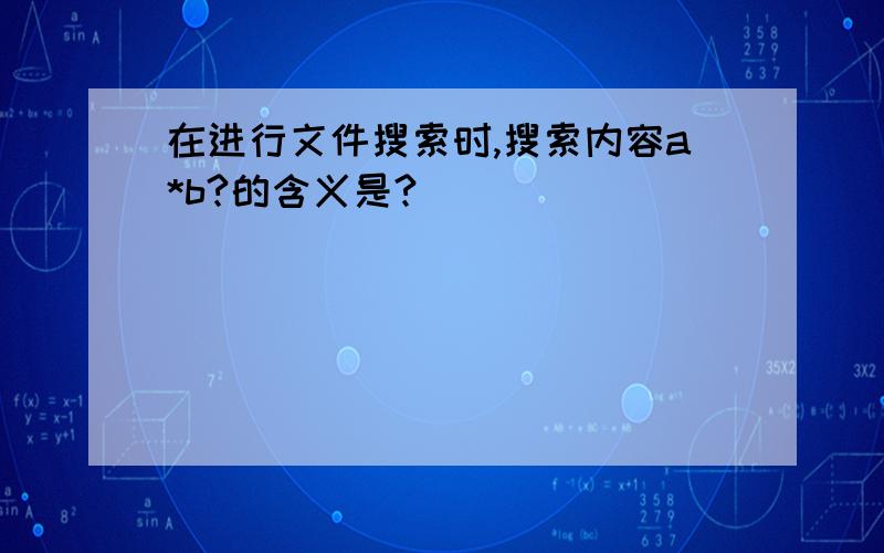 在进行文件搜索时,搜索内容a*b?的含义是?