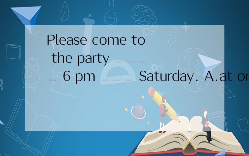 Please come to the party ____ 6 pm ___ Saturday. A.at on B.