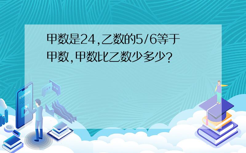 甲数是24,乙数的5/6等于甲数,甲数比乙数少多少?