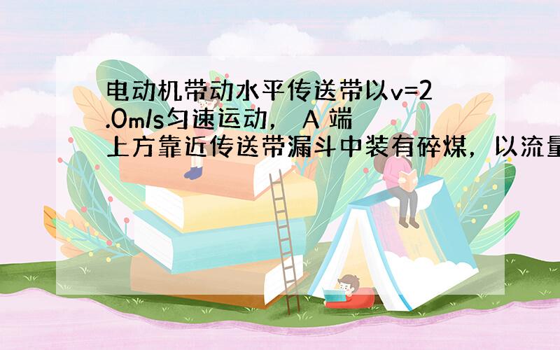 电动机带动水平传送带以v=2.0m/s匀速运动， A 端上方靠近传送带漏斗中装有碎煤，以流量 kg/s落到传送带上，与传