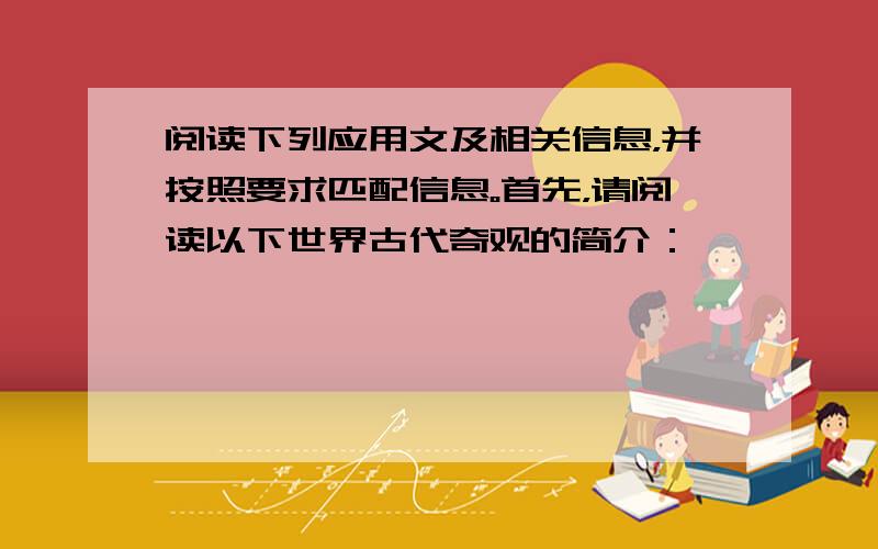 阅读下列应用文及相关信息，并按照要求匹配信息。首先，请阅读以下世界古代奇观的简介：