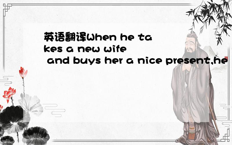 英语翻译When he takes a new wife and buys her a nice present,he