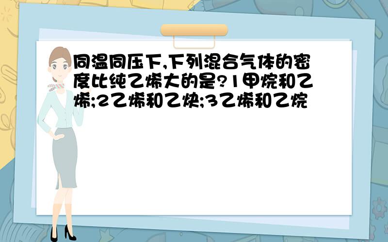 同温同压下,下列混合气体的密度比纯乙烯大的是?1甲烷和乙烯;2乙烯和乙炔;3乙烯和乙烷