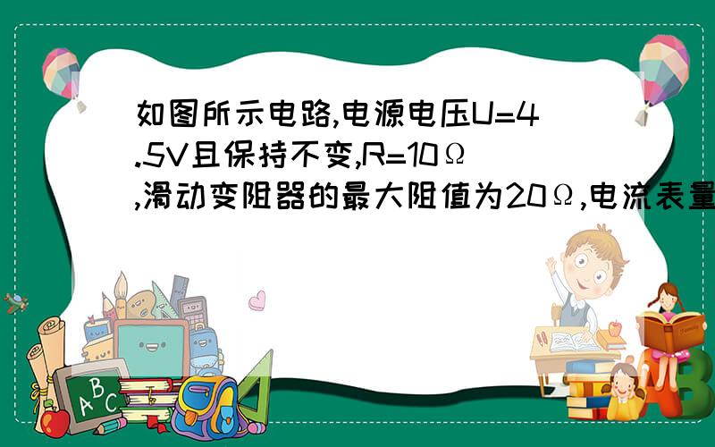 如图所示电路,电源电压U=4.5V且保持不变,R=10Ω,滑动变阻器的最大阻值为20Ω,电流表量程为0～0.6A,电压表