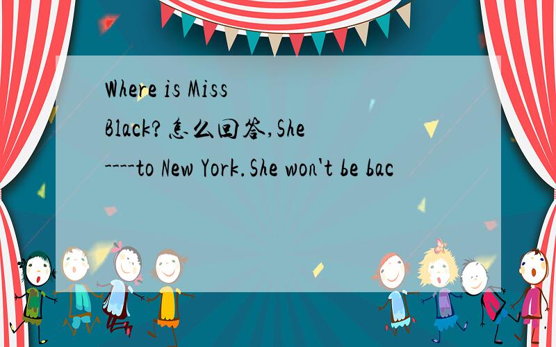 Where is Miss Black?怎么回答,She----to New York.She won't be bac