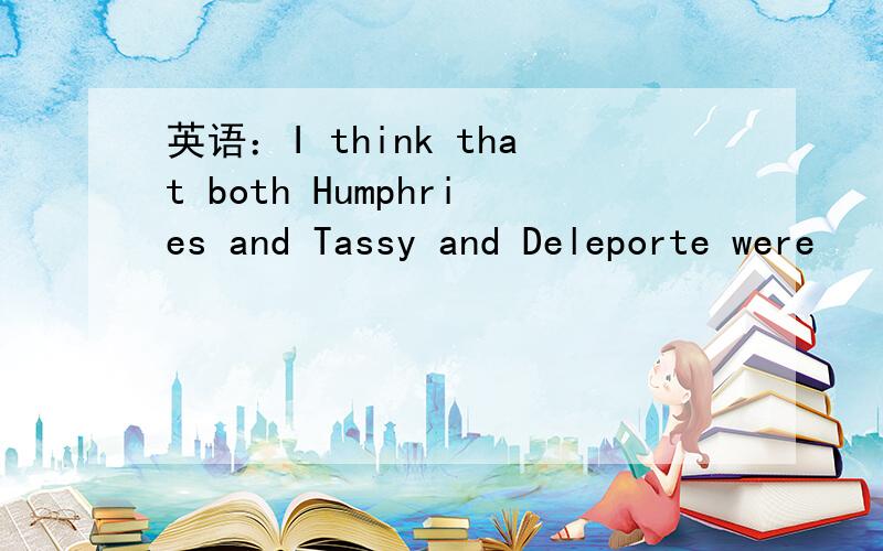 英语：I think that both Humphries and Tassy and Deleporte were