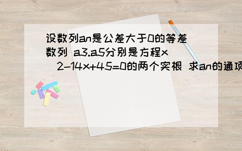 设数列an是公差大于0的等差数列 a3.a5分别是方程x^2-14x+45=0的两个实根 求an的通项公式