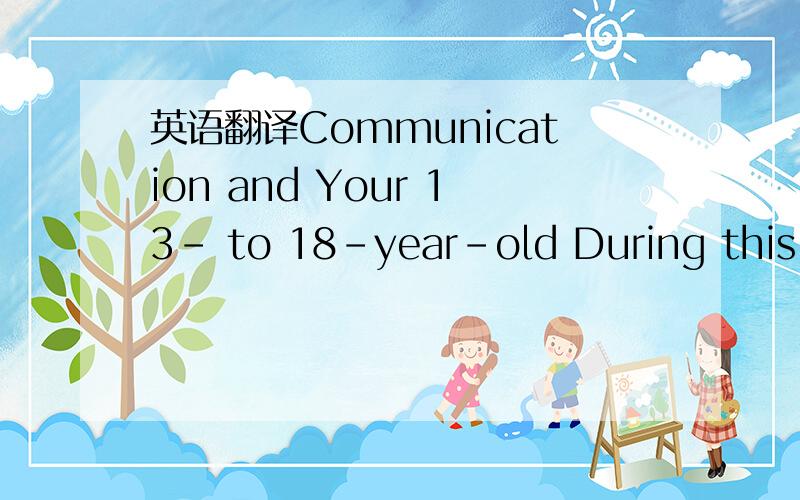 英语翻译Communication and Your 13- to 18-year-old During this pe