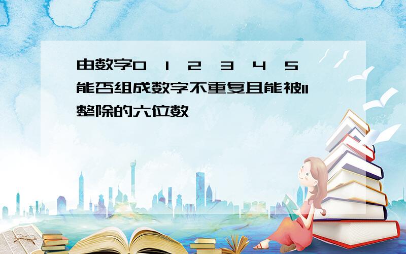 由数字0,1,2,3,4,5能否组成数字不重复且能被11整除的六位数