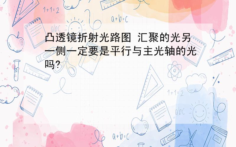 凸透镜折射光路图 汇聚的光另一侧一定要是平行与主光轴的光吗?