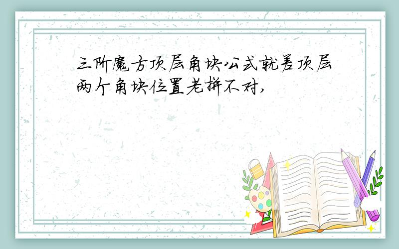 三阶魔方顶层角块公式就差顶层两个角块位置老拼不对,