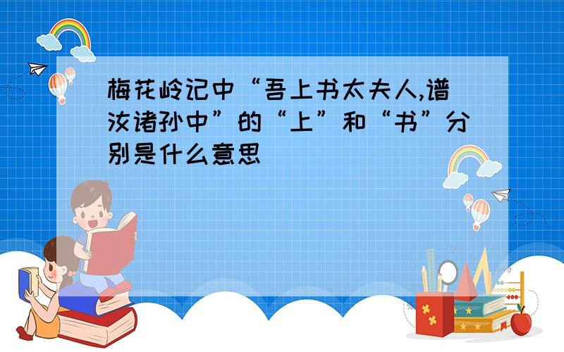 梅花岭记中“吾上书太夫人,谱汝诸孙中”的“上”和“书”分别是什么意思