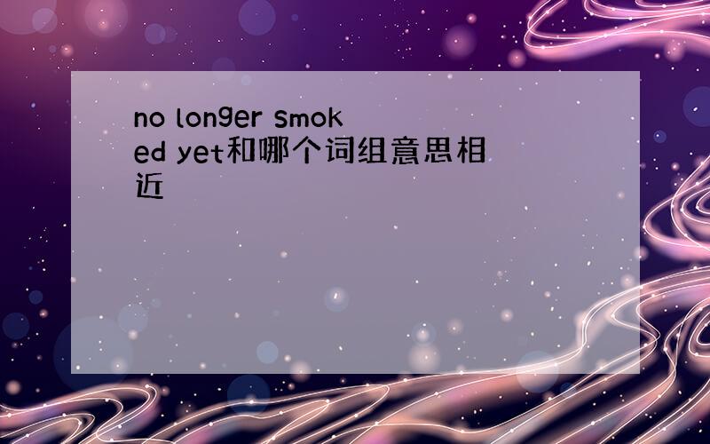 no longer smoked yet和哪个词组意思相近