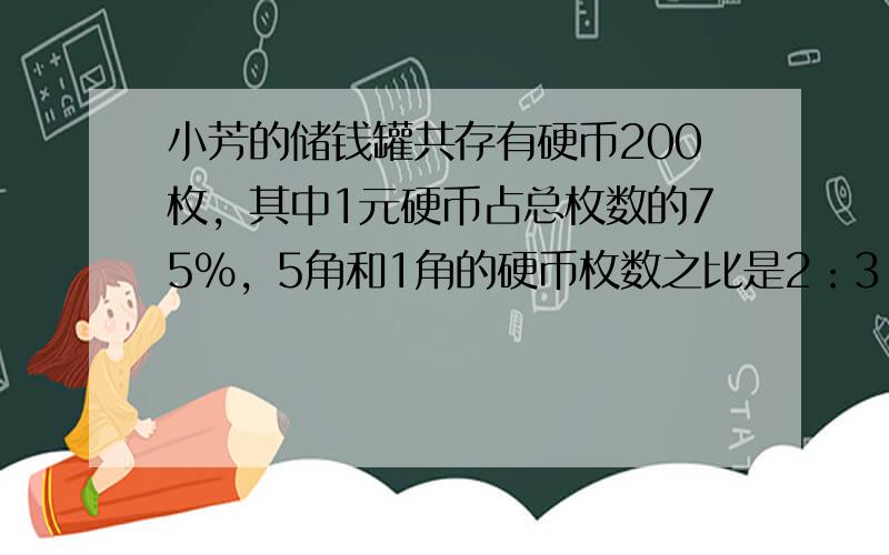 小芳的储钱罐共存有硬币200枚，其中1元硬币占总枚数的75%，5角和1角的硬币枚数之比是2：3，小芳共存多少元？