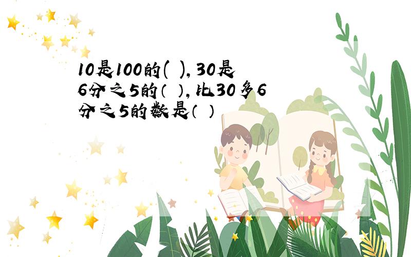 10是100的( ),30是6分之5的（ ）,比30多6分之5的数是（ ）