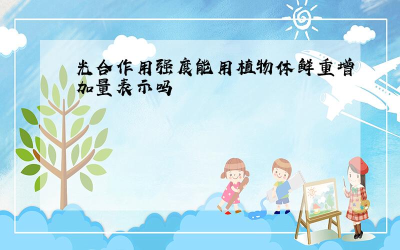 光合作用强度能用植物体鲜重增加量表示吗