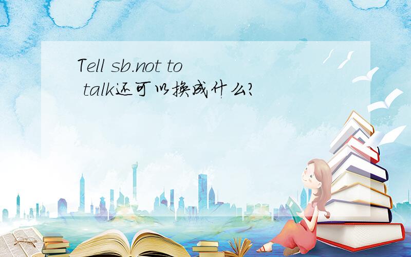 Tell sb.not to talk还可以换成什么?