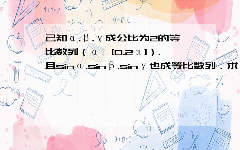 已知α，β，γ成公比为2的等比数列（α∈[0，2π]），且sinα，sinβ，sinγ也成等比数列．求α，β，γ的值．