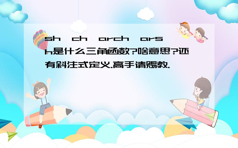 sh,ch,arch,arsh是什么三角函数?啥意思?还有斜注式定义.高手请赐教.